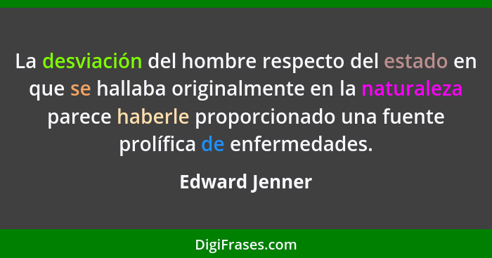 La desviación del hombre respecto del estado en que se hallaba originalmente en la naturaleza parece haberle proporcionado una fuente... - Edward Jenner