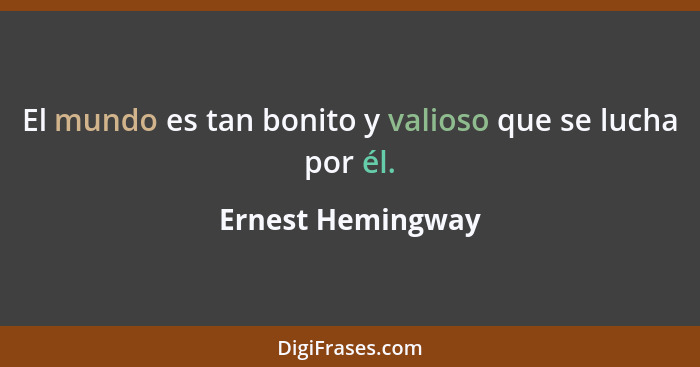 El mundo es tan bonito y valioso que se lucha por él.... - Ernest Hemingway