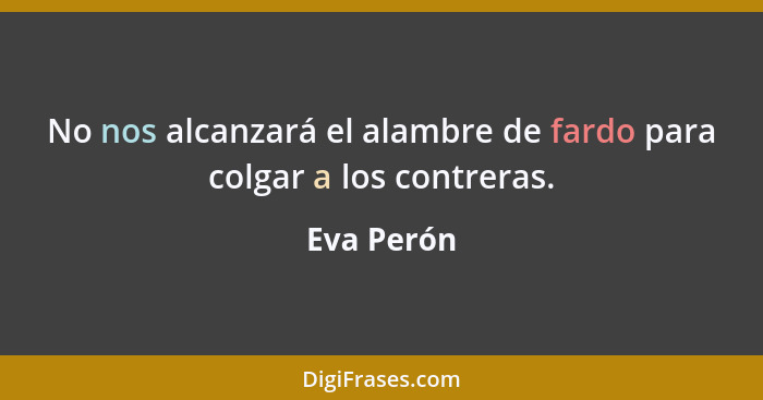 No nos alcanzará el alambre de fardo para colgar a los contreras.... - Eva Perón