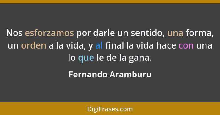 Nos esforzamos por darle un sentido, una forma, un orden a la vida, y al final la vida hace con una lo que le de la gana.... - Fernando Aramburu