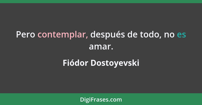 Pero contemplar, después de todo, no es amar.... - Fiódor Dostoyevski