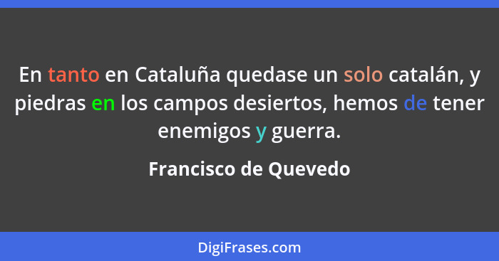 En tanto en Cataluña quedase un solo catalán, y piedras en los campos desiertos, hemos de tener enemigos y guerra.... - Francisco de Quevedo