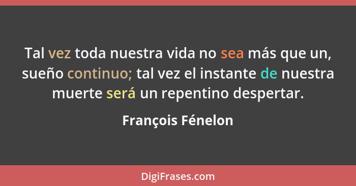 Tal vez toda nuestra vida no sea más que un, sueño continuo; tal vez el instante de nuestra muerte será un repentino despertar.... - François Fénelon