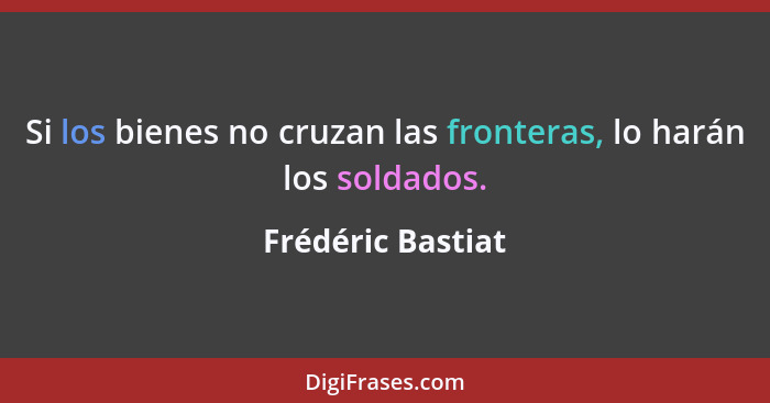 Si los bienes no cruzan las fronteras, lo harán los soldados.... - Frédéric Bastiat