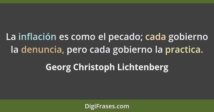 La inflación es como el pecado; cada gobierno la denuncia, pero cada gobierno la practica.... - Georg Christoph Lichtenberg