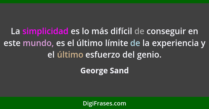 La simplicidad es lo más difícil de conseguir en este mundo, es el último límite de la experiencia y el último esfuerzo del genio.... - George Sand
