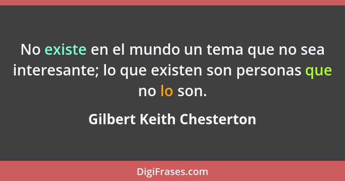 No existe en el mundo un tema que no sea interesante; lo que existen son personas que no lo son.... - Gilbert Keith Chesterton