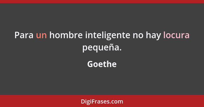Para un hombre inteligente no hay locura pequeña.... - Goethe