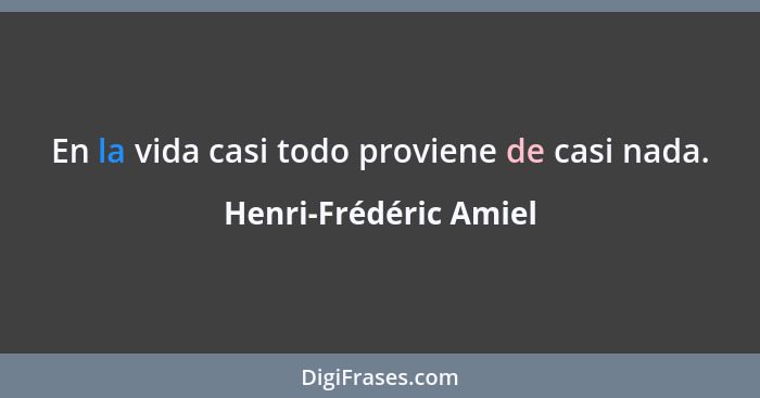 En la vida casi todo proviene de casi nada.... - Henri-Frédéric Amiel