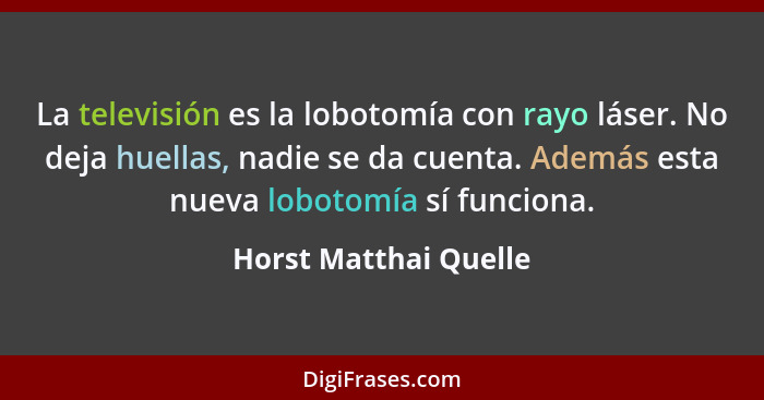 La televisión es la lobotomía con rayo láser. No deja huellas, nadie se da cuenta. Además esta nueva lobotomía sí funciona.... - Horst Matthai Quelle