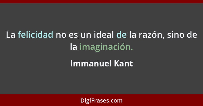 La felicidad no es un ideal de la razón, sino de la imaginación.... - Immanuel Kant