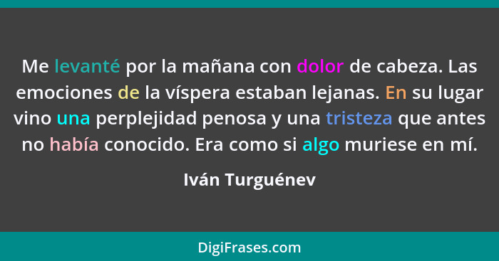 Me levanté por la mañana con dolor de cabeza. Las emociones de la víspera estaban lejanas. En su lugar vino una perplejidad penosa y... - Iván Turguénev