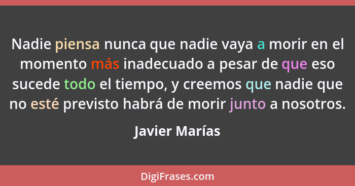 Nadie piensa nunca que nadie vaya a morir en el momento más inadecuado a pesar de que eso sucede todo el tiempo, y creemos que nadie q... - Javier Marías