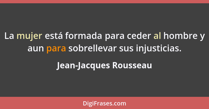 La mujer está formada para ceder al hombre y aun para sobrellevar sus injusticias.... - Jean-Jacques Rousseau