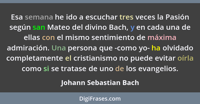 Esa semana he ido a escuchar tres veces la Pasión según san Mateo del divino Bach, y en cada una de ellas con el mismo sentimi... - Johann Sebastian Bach