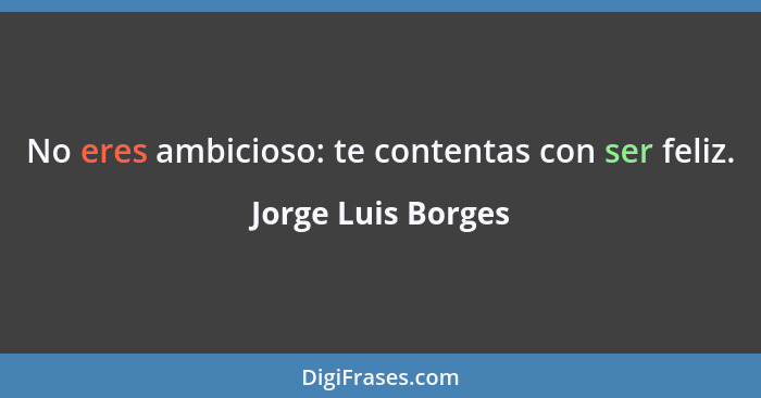 No eres ambicioso: te contentas con ser feliz.... - Jorge Luis Borges