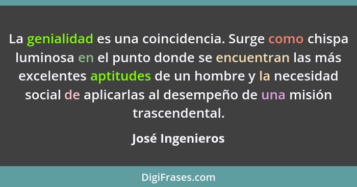 La genialidad es una coincidencia. Surge como chispa luminosa en el punto donde se encuentran las más excelentes aptitudes de un hom... - José Ingenieros