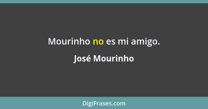 Mourinho no es mi amigo.... - José Mourinho