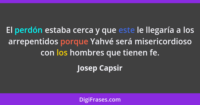 El perdón estaba cerca y que este le llegaría a los arrepentidos porque Yahvé será misericordioso con los hombres que tienen fe.... - Josep Capsir