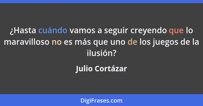 ¿Hasta cuándo vamos a seguir creyendo que lo maravilloso no es más que uno de los juegos de la ilusión?... - Julio Cortázar