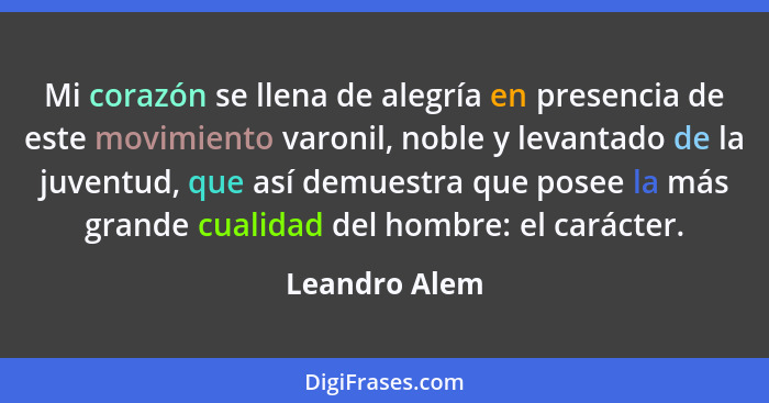 Mi corazón se llena de alegría en presencia de este movimiento varonil, noble y levantado de la juventud, que así demuestra que posee l... - Leandro Alem