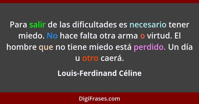 Para salir de las dificultades es necesario tener miedo. No hace falta otra arma o virtud. El hombre que no tiene miedo está... - Louis-Ferdinand Céline