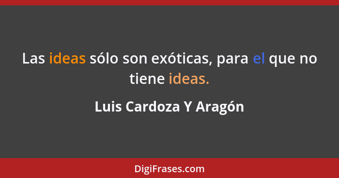 Las ideas sólo son exóticas, para el que no tiene ideas.... - Luis Cardoza Y Aragón