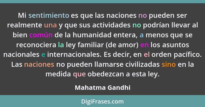 Mi sentimiento es que las naciones no pueden ser realmente una y que sus actividades no podrían llevar al bien común de la humanidad... - Mahatma Gandhi