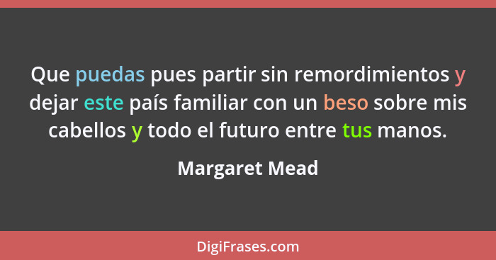 Que puedas pues partir sin remordimientos y dejar este país familiar con un beso sobre mis cabellos y todo el futuro entre tus manos.... - Margaret Mead