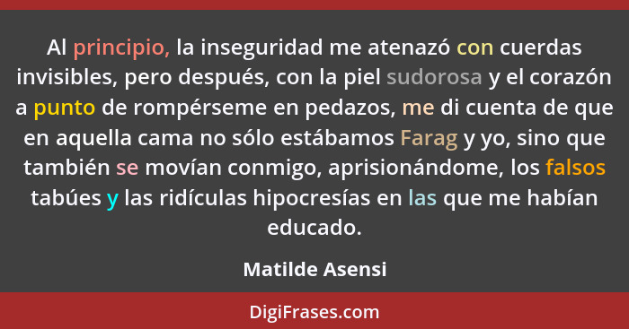 Al principio, la inseguridad me atenazó con cuerdas invisibles, pero después, con la piel sudorosa y el corazón a punto de rompérseme... - Matilde Asensi