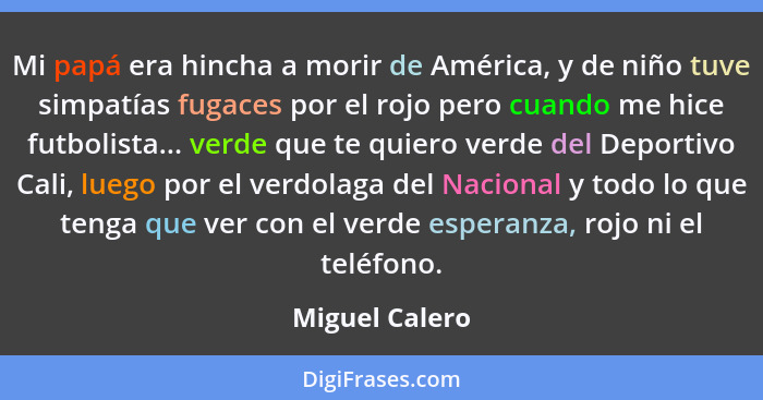 Mi papá era hincha a morir de América, y de niño tuve simpatías fugaces por el rojo pero cuando me hice futbolista... verde que te qui... - Miguel Calero