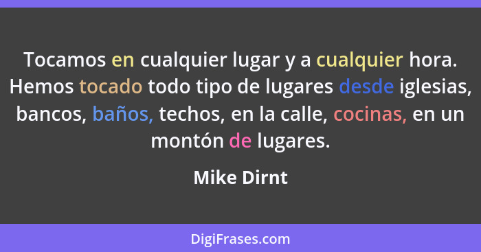 Tocamos en cualquier lugar y a cualquier hora. Hemos tocado todo tipo de lugares desde iglesias, bancos, baños, techos, en la calle, coci... - Mike Dirnt