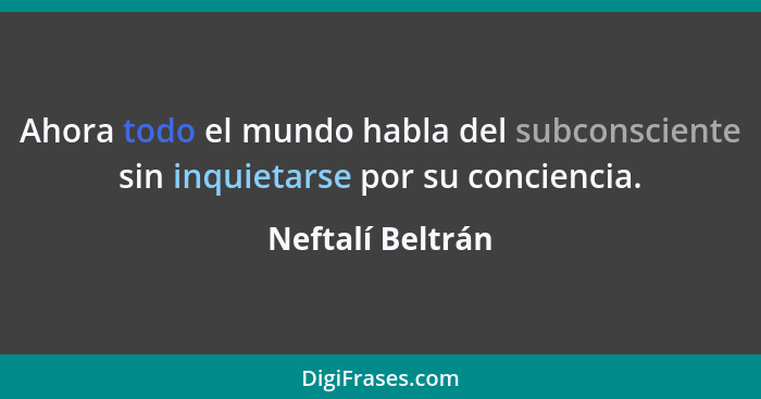 Ahora todo el mundo habla del subconsciente sin inquietarse por su conciencia.... - Neftalí Beltrán