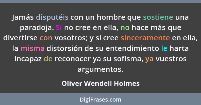 Jamás disputéis con un hombre que sostiene una paradoja. Si no cree en ella, no hace más que divertirse con vosotros; y si cre... - Oliver Wendell Holmes