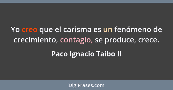 Yo creo que el carisma es un fenómeno de crecimiento, contagio, se produce, crece.... - Paco Ignacio Taibo II