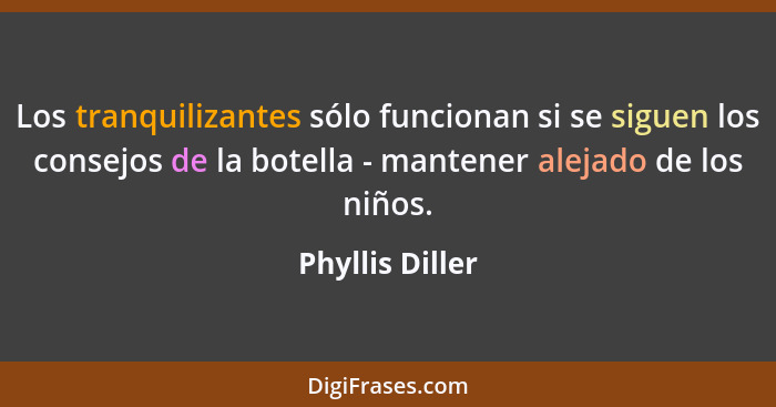 Los tranquilizantes sólo funcionan si se siguen los consejos de la botella - mantener alejado de los niños.... - Phyllis Diller