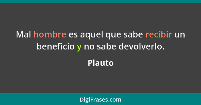 Mal hombre es aquel que sabe recibir un beneficio y no sabe devolverlo.... - Plauto