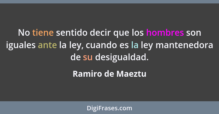 No tiene sentido decir que los hombres son iguales ante la ley, cuando es la ley mantenedora de su desigualdad.... - Ramiro de Maeztu