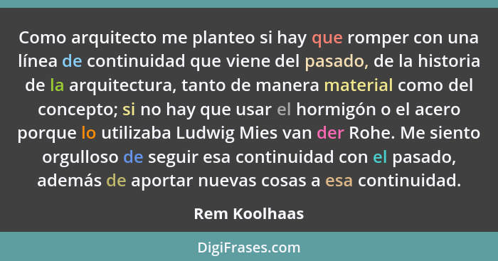 Como arquitecto me planteo si hay que romper con una línea de continuidad que viene del pasado, de la historia de la arquitectura, tant... - Rem Koolhaas