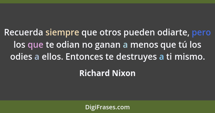 Recuerda siempre que otros pueden odiarte, pero los que te odian no ganan a menos que tú los odies a ellos. Entonces te destruyes a ti... - Richard Nixon