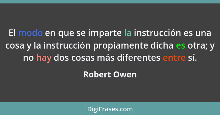 El modo en que se imparte la instrucción es una cosa y la instrucción propiamente dicha es otra; y no hay dos cosas más diferentes entre... - Robert Owen