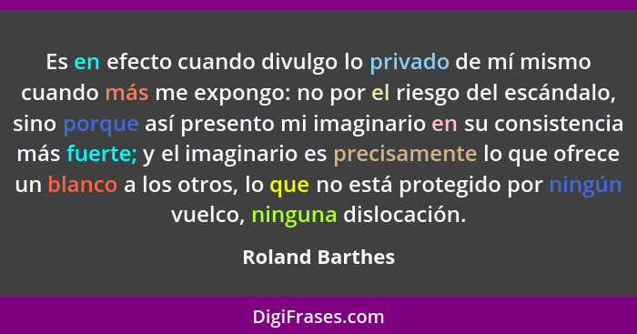 Es en efecto cuando divulgo lo privado de mí mismo cuando más me expongo: no por el riesgo del escándalo, sino porque así presento mi... - Roland Barthes