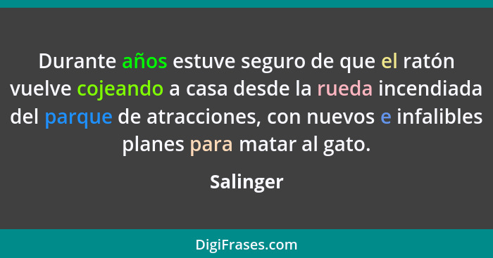 Durante años estuve seguro de que el ratón vuelve cojeando a casa desde la rueda incendiada del parque de atracciones, con nuevos e infalib... - Salinger