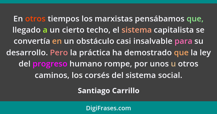 En otros tiempos los marxistas pensábamos que, llegado a un cierto techo, el sistema capitalista se convertía en un obstáculo casi... - Santiago Carrillo