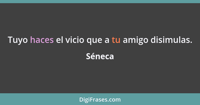 Tuyo haces el vicio que a tu amigo disimulas.... - Séneca