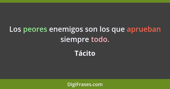 Los peores enemigos son los que aprueban siempre todo.... - Tácito