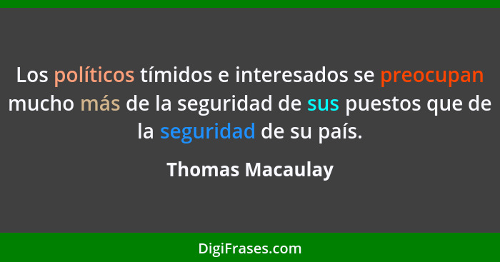 Los políticos tímidos e interesados se preocupan mucho más de la seguridad de sus puestos que de la seguridad de su país.... - Thomas Macaulay