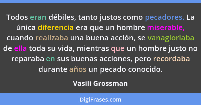 Todos eran débiles, tanto justos como pecadores. La única diferencia era que un hombre miserable, cuando realizaba una buena acción,... - Vasili Grossman