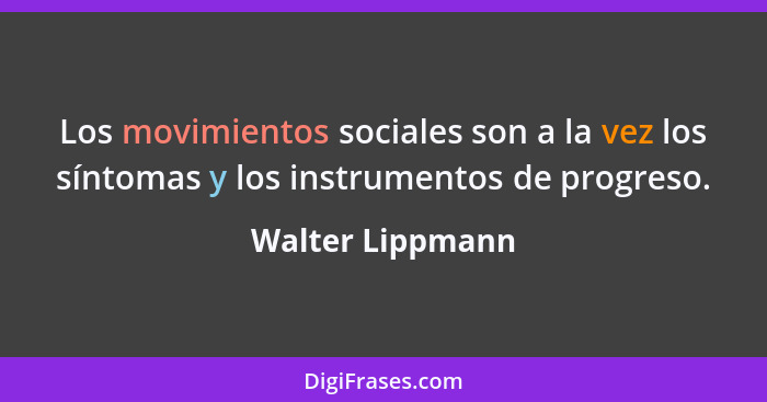 Los movimientos sociales son a la vez los síntomas y los instrumentos de progreso.... - Walter Lippmann