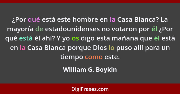 ¿Por qué está este hombre en la Casa Blanca? La mayoría de estadounidenses no votaron por él ¿Por qué está él ahí? Y yo os digo es... - William G. Boykin